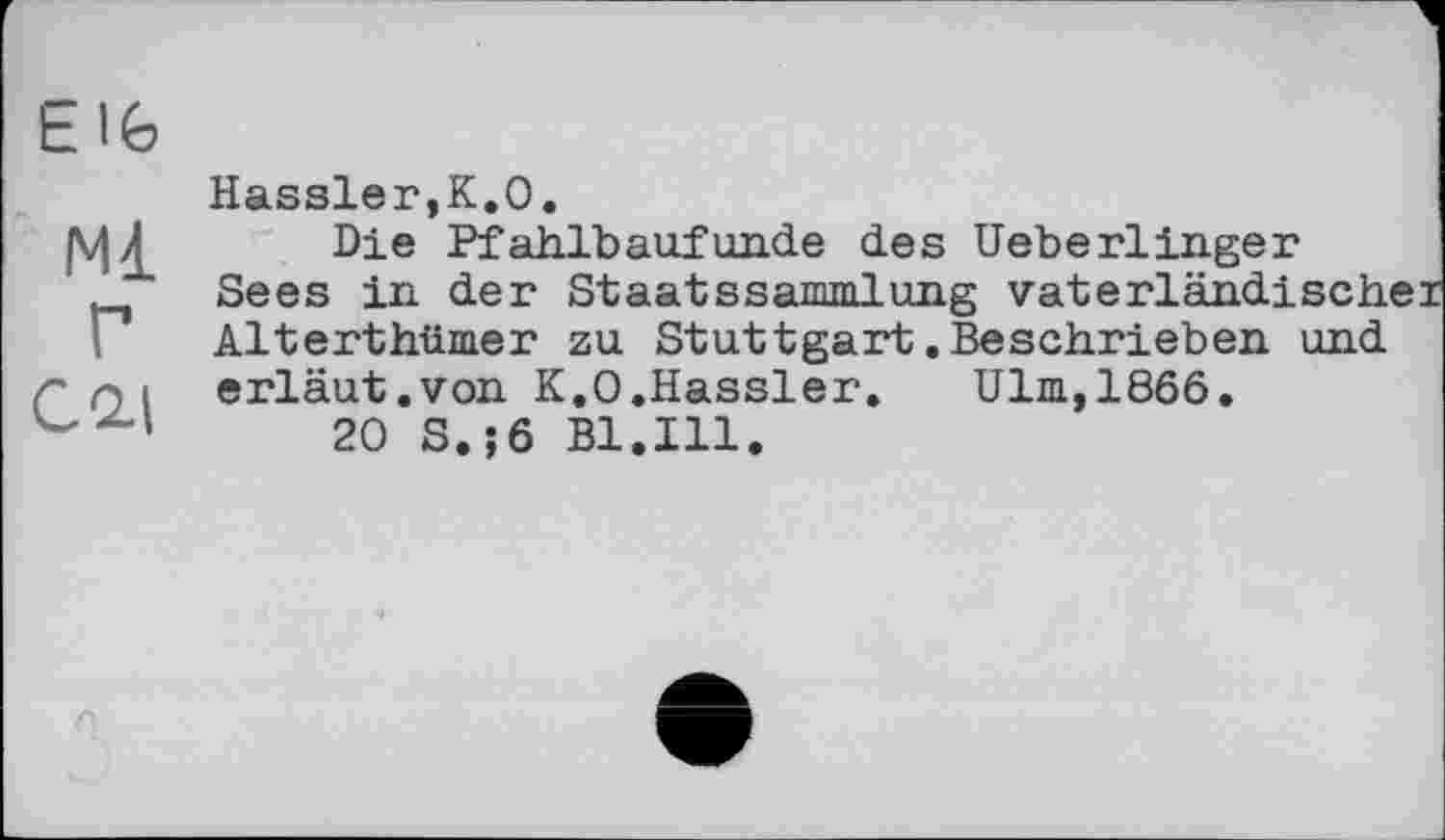 ﻿Elfe
Ml
Г
C2.I
Hassler,К.О.
Die Pfahlbaufunde des Ueberlinger Sees in der Staatssammlung vaterländische! Alterthümer zu Stuttgart .Beschrieben und erläut.von К.О.Hassler.	Ulm,1866.
20 S.;6 Bl.Ill.